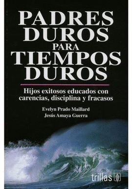 PADRES DUROS PARA TIEMPOS DUROS. HIJOS EXITOSOS EDUCADOS CON CARENCIAS, DISCIPLINA Y FRACASOS
