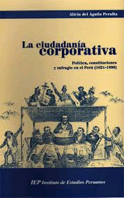 LA CIUDADANÍA CORPORATIVA. POLÍTICA, CONSTITUCIONES Y SUFRAGIO EN EL PERÚ (1821-1896)