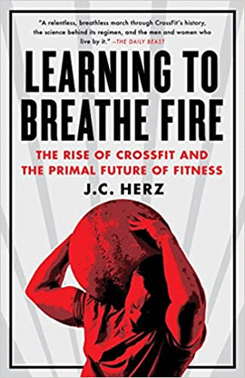 LEARNING TO BREATHE FIRE THE RISE OF CROSSFIT AND THE PRIMAL FUTURE OF FITNESS