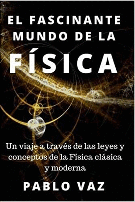 EL FASCINANTE MUNDO DE LA FISICA: UN VIAJE A TRAVES DE LAS LEYES Y CONCEPTOS DE LA FISICA CLASICA Y MODERNA