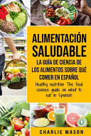ALIMENTACIN SALUDABLE LA GUA DE CIENCIA DE LOS ALIMENTOS SOBRE QU COMER EN ESPAOL/ HEALTHY NUTRITION THE FOOD SCIENCE GUIDE ON WHAT TO EAT IN SPAN