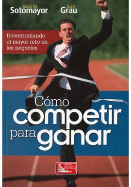 COMO COMPETIR PARA GANAR: DESENTRA�ANDO EL MAYOR RETO EN LOS NEGOCIOS