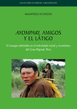 AYOMPARI AMIGOS Y EL LATIGO EL TRUEQUE ASHENINKA EN EL ENTRAMADO SOCIAL Y ECONOMICO DEL GRAN PAJONAL PERU