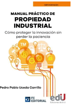 MANUAL PR�CTICO DE PROPIEDAD INDUSTRIAL. C�MO PROTEGER LA INNOVACI�N SIN PERDER LA PACIENCIA