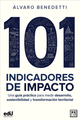 101 INDICADORES DE IMPACTO. UNA GU�A PR�CTICA PARA MEDIR DESARROLLO SOSTENIBILIDAD Y TRANSFORMACI�N TERRITORIAL