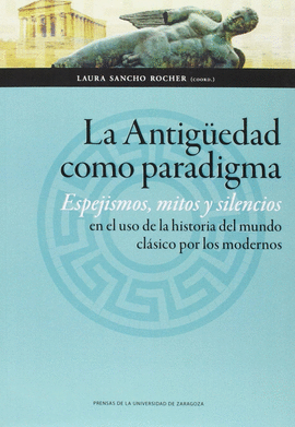 LA ANTIGUEDAD COMO PARADIGMA ESPEJISMOS MITOS Y SILENCIOS EN EL USO DE LA HISTISTORIA DEL MUNDO CLASICO POR LOS MODERNOS