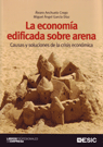 LA ECONOMIA EDIFICADA SOBRE ARENA CAUSAS Y SOLUCIONES DE LA CRISIS ECONOMICAS
