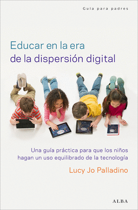 EDUCAR EN LA ERA DE LA DISPERSION DIGITAL; UNA GUIA PRACTICA PARA QUE LOS NI�OS HAGAN UN USO EQUILIBRADO DE LA TECNOLOGIA