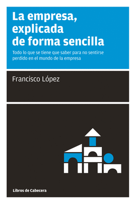 LA EMPRESA, EXPLICADA DE FORMA SENCILLA. TODO LO QUE SE TIENE QUE SABER PARA NO SENTIRSE PERDIDO EN EL MUNDO DE LA EMPRESA