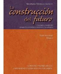 LA CONSTRUCCION DEL FUTURO. CONCEPTOS Y MODELO DE PROSPECTIVA ESTRATEGICA, TERRITORIAL Y TECNOLOGICA