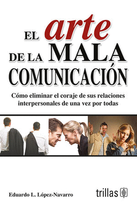 EL ARTE DE LA MALA COMUNICACION COMO ELIMINAR EL CORAJE DE SUS RELACIONES INTERPERSONALES DE UNA VEZ
