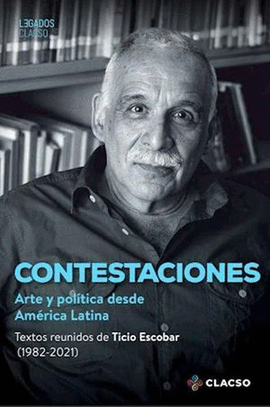 CONTESTACIONES. ARTE Y POL�TICA DESDE AM�RICA LATINA. TEXTOS REUNIDOS DE TICIO ESCOBAR (1982-2021)