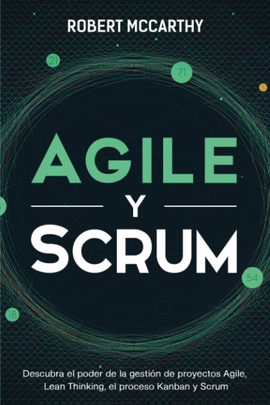 AGILE Y SCRUM: DESCUBRA EL PODER DE LA GESTI�N DE PROYECTOS AGILE, LEAN THINKING, EL PROCESO KANBAN Y SCRUM